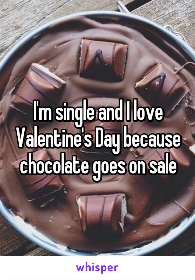 I'm single and I love Valentine's Day because chocolate goes on sale