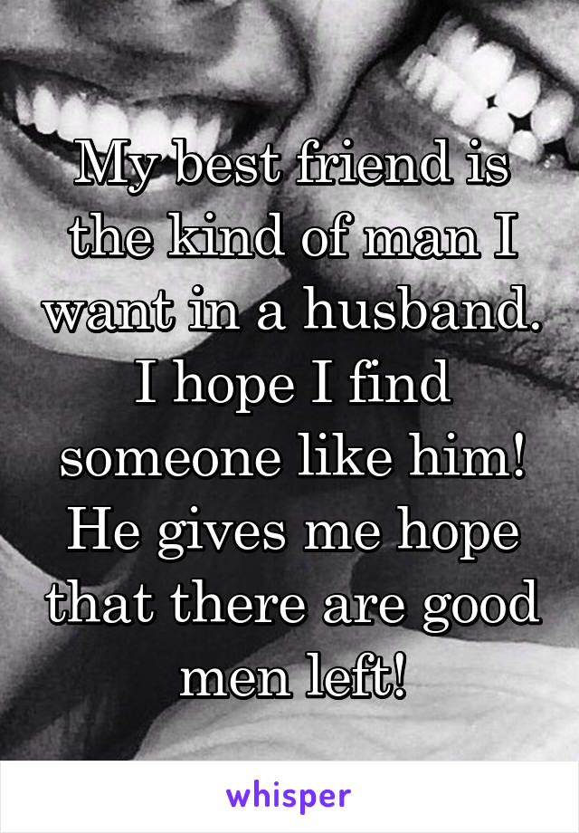 My best friend is the kind of man I want in a husband. I hope I find someone like him! He gives me hope that there are good men left!