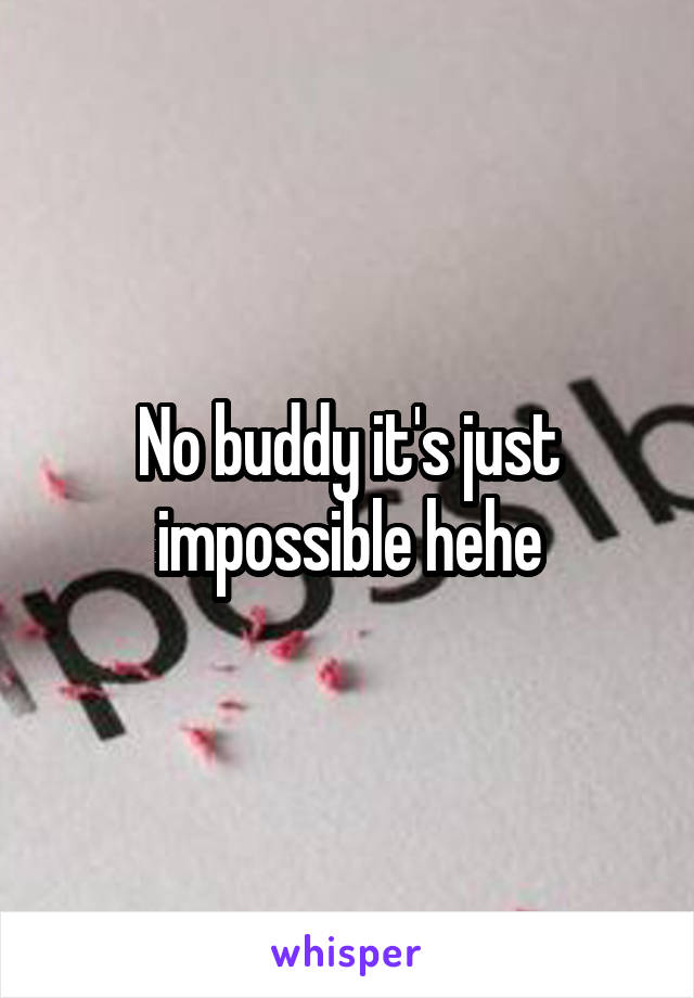 No buddy it's just impossible hehe