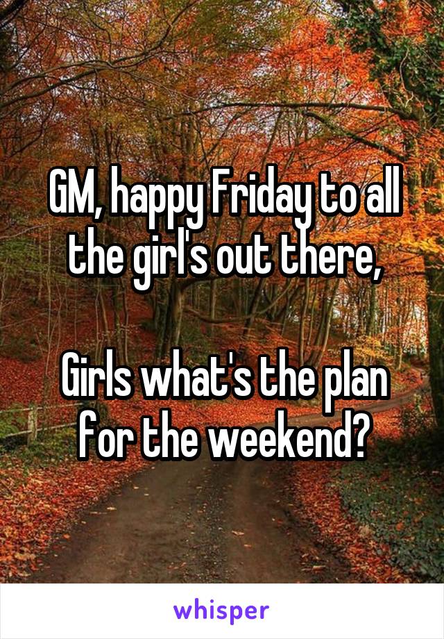 GM, happy Friday to all the girl's out there,

Girls what's the plan for the weekend?