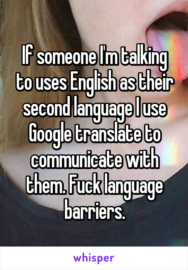 If someone I'm talking to uses English as their second language I use Google translate to communicate with them. Fuck language barriers.