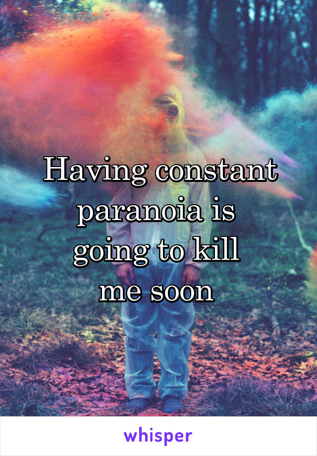 Having constant paranoia is 
going to kill 
me soon 