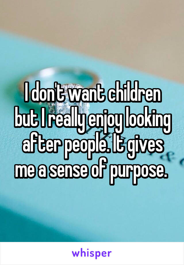 I don't want children but I really enjoy looking after people. It gives me a sense of purpose. 