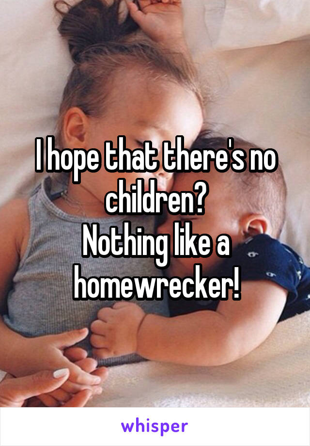 I hope that there's no children?
Nothing like a homewrecker!