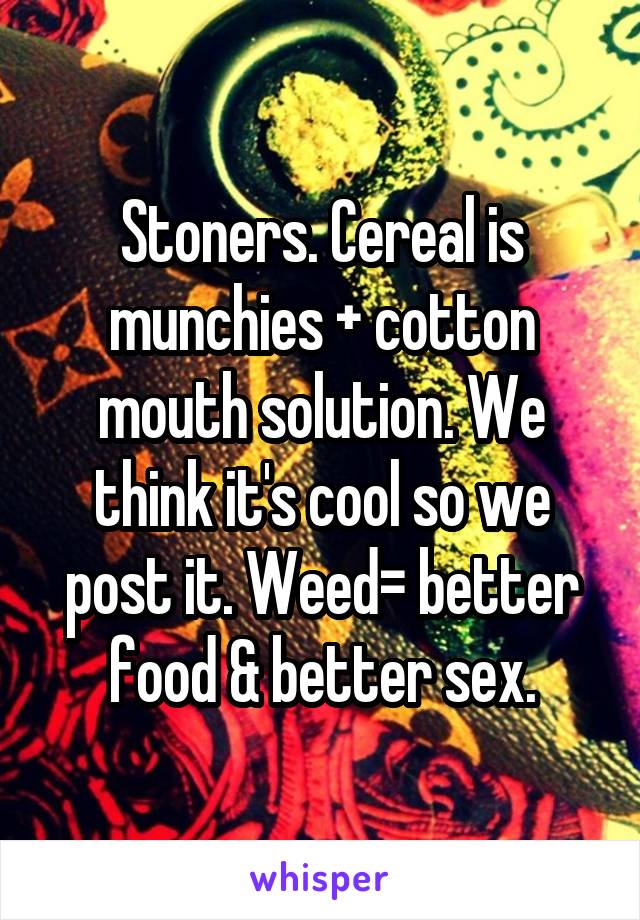 Stoners. Cereal is munchies + cotton mouth solution. We think it's cool so we post it. Weed= better food & better sex.