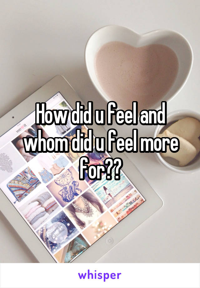 How did u feel and whom did u feel more for??