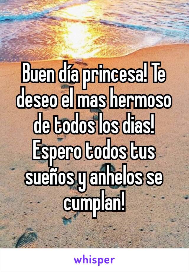 Buen día princesa! Te deseo el mas hermoso de todos los dias! Espero todos tus sueños y anhelos se cumplan!