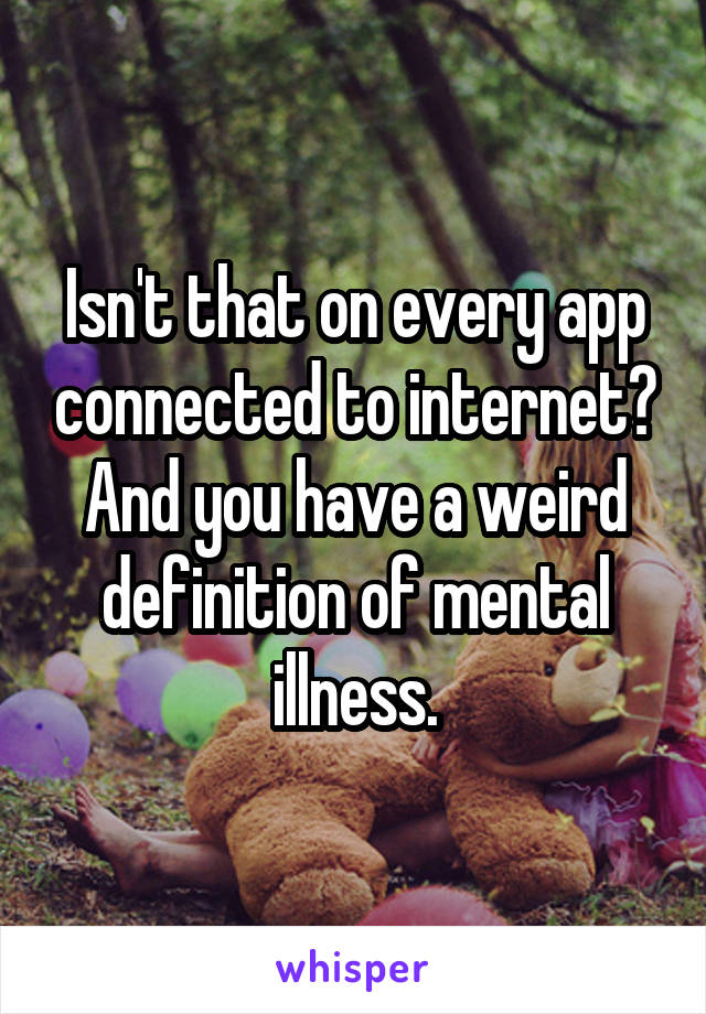 Isn't that on every app connected to internet?
And you have a weird definition of mental illness.