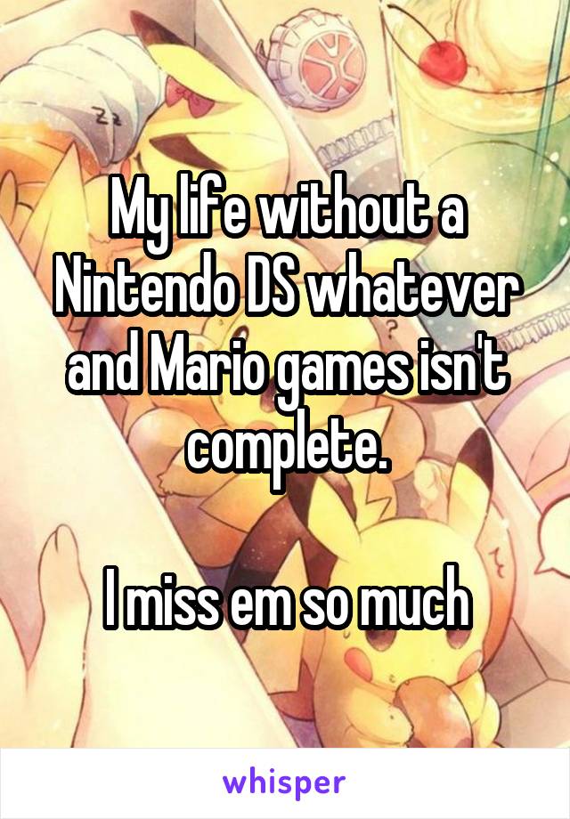 My life without a Nintendo DS whatever and Mario games isn't complete.

I miss em so much