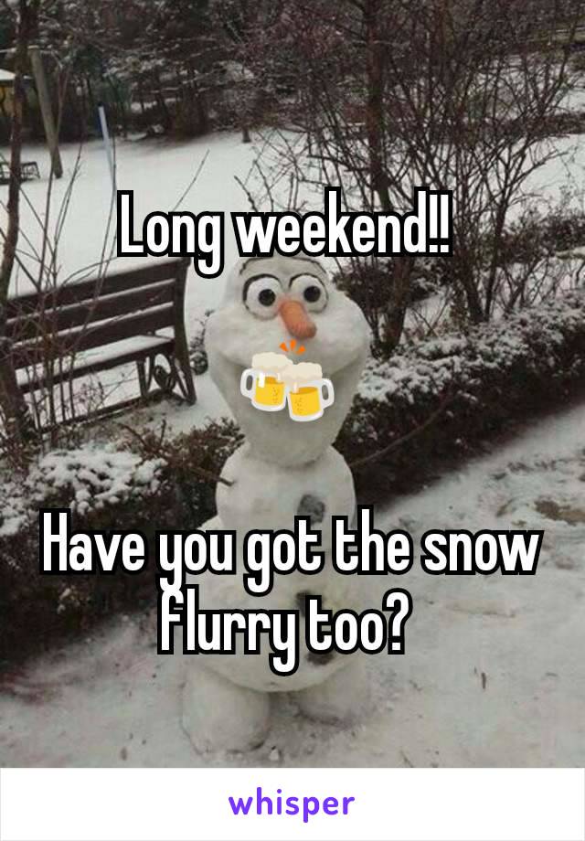 Long weekend!! 

🍻 

Have you got the snow flurry too? 