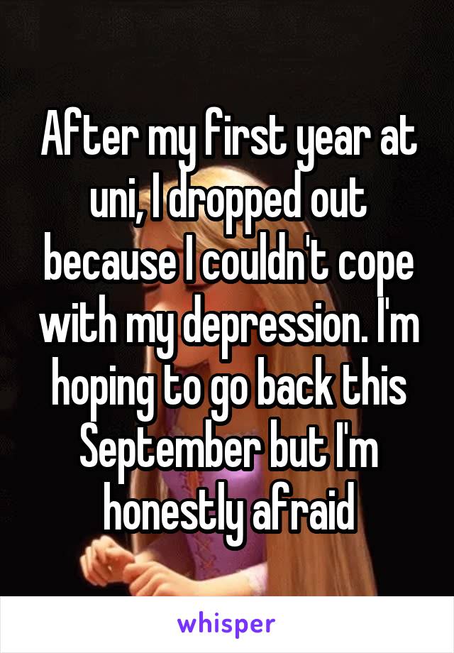 After my first year at uni, I dropped out because I couldn't cope with my depression. I'm hoping to go back this September but I'm honestly afraid