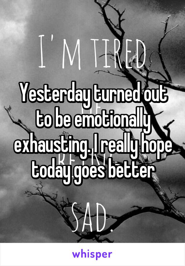 Yesterday turned out to be emotionally exhausting. I really hope today goes better