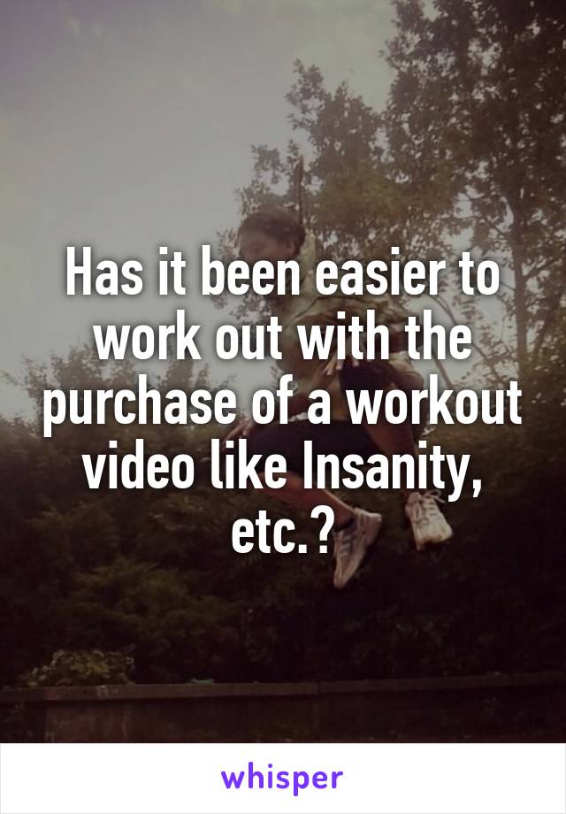 Has it been easier to work out with the purchase of a workout video like Insanity, etc.?