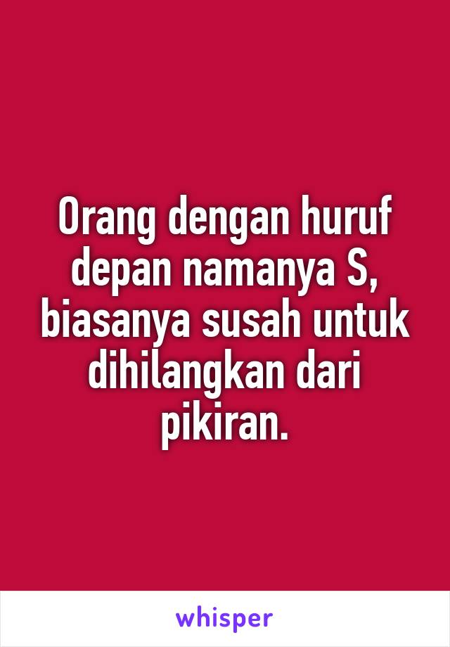 Orang dengan huruf depan namanya S, biasanya susah untuk dihilangkan dari pikiran.