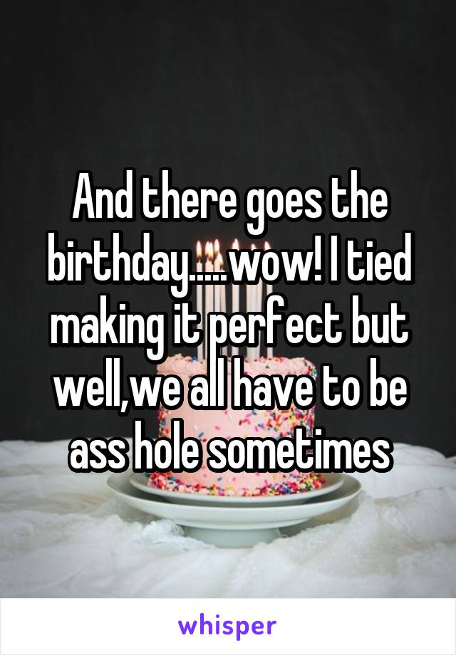 And there goes the birthday.....wow! I tied making it perfect but well,we all have to be ass hole sometimes