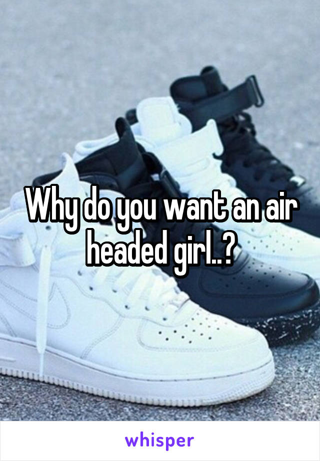 Why do you want an air headed girl..?