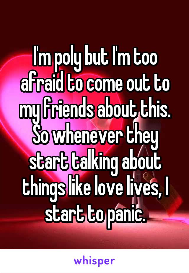 I'm poly but I'm too afraid to come out to my friends about this. So whenever they start talking about things like love lives, I start to panic.