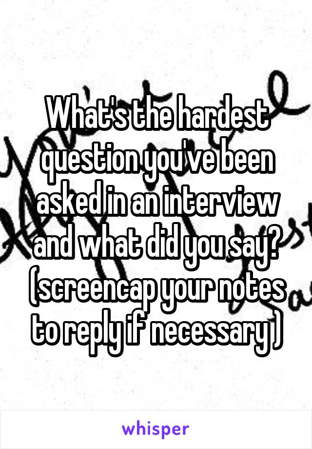 What's the hardest question you've been asked in an interview and what did you say?
(screencap your notes to reply if necessary )