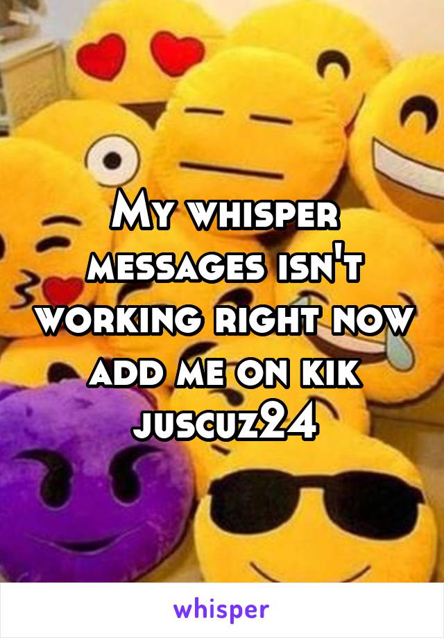 My whisper messages isn't working right now add me on kik juscuz24