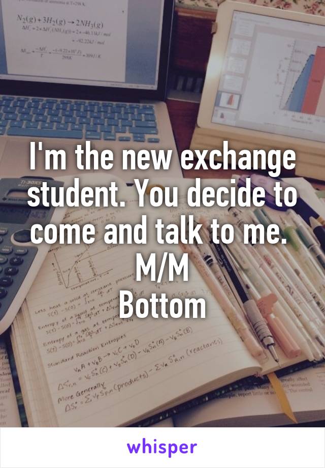 I'm the new exchange student. You decide to come and talk to me. 
M/M
Bottom