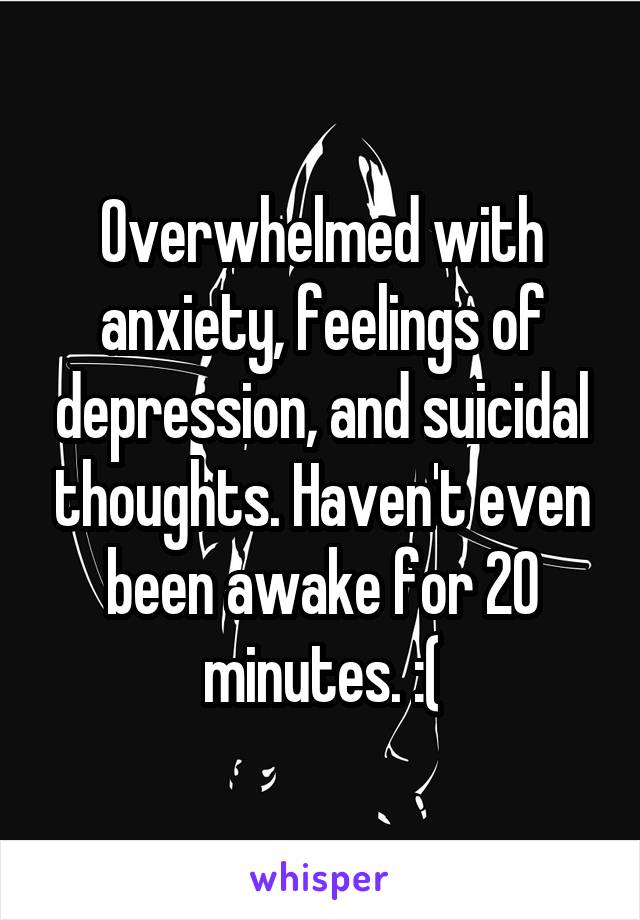 Overwhelmed with anxiety, feelings of depression, and suicidal thoughts. Haven't even been awake for 20 minutes. :(