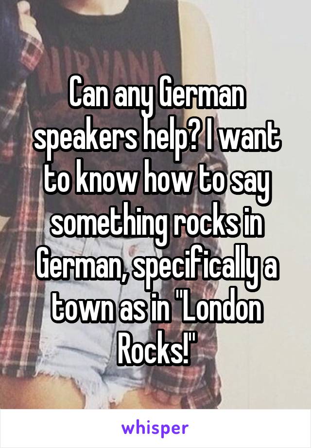 Can any German speakers help? I want to know how to say something rocks in German, specifically a town as in "London Rocks!"