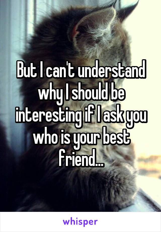 But I can't understand why I should be interesting if I ask you who is your best friend...