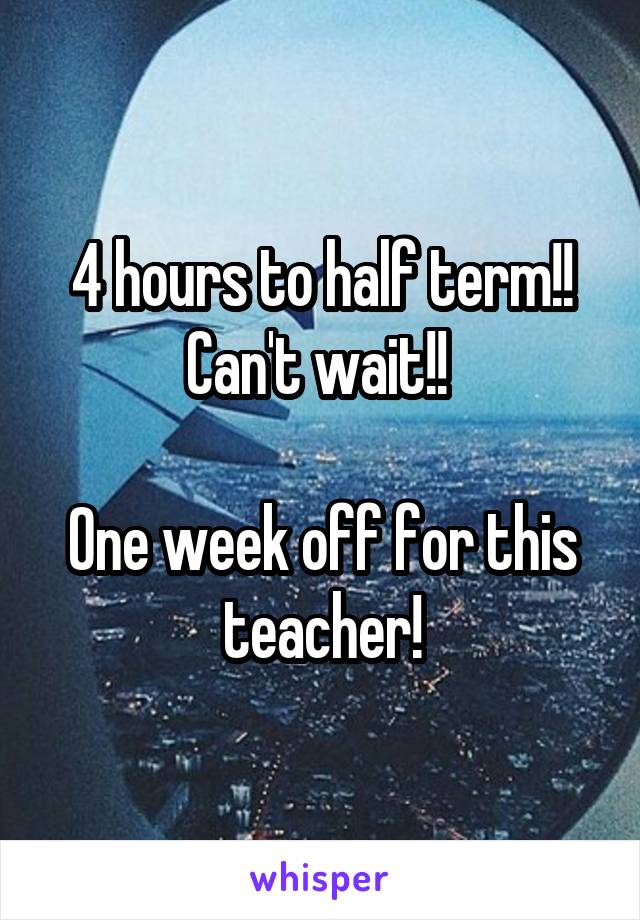 4 hours to half term!! Can't wait!! 

One week off for this teacher!