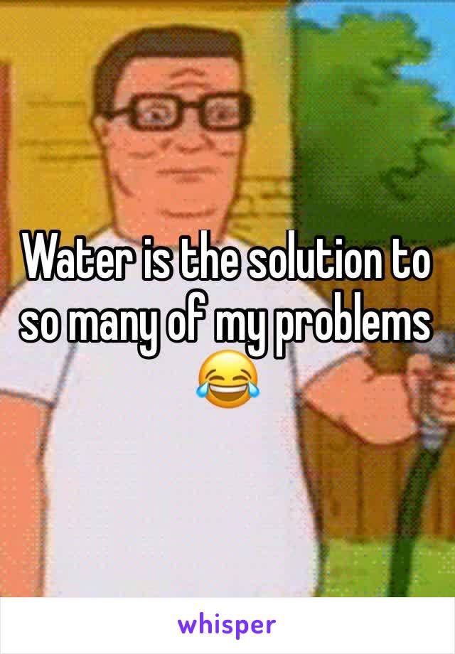 Water is the solution to so many of my problems 😂