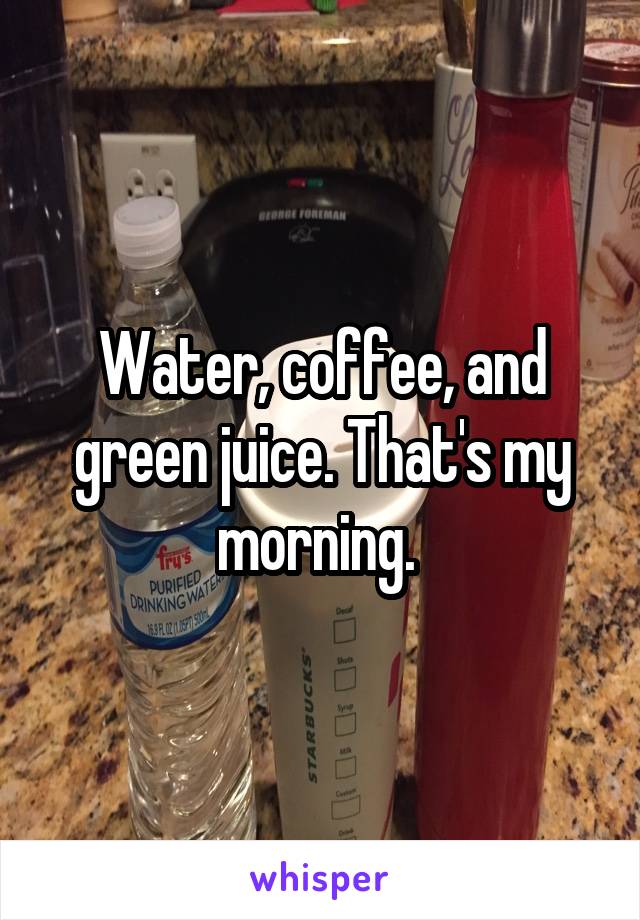 Water, coffee, and green juice. That's my morning. 