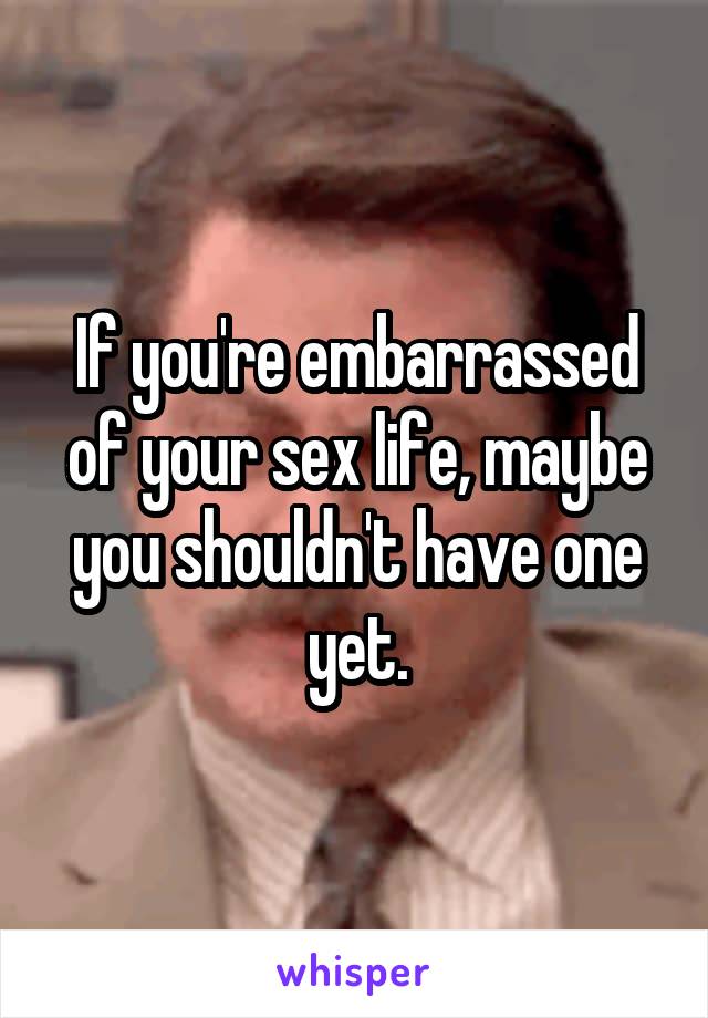 If you're embarrassed of your sex life, maybe you shouldn't have one yet.