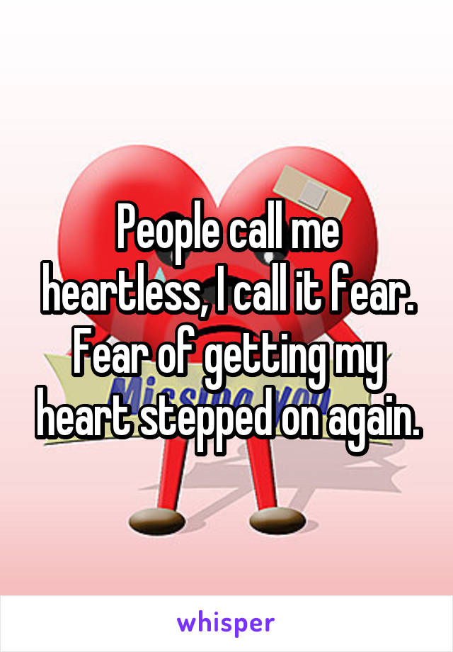 People call me heartless, I call it fear. Fear of getting my heart stepped on again.