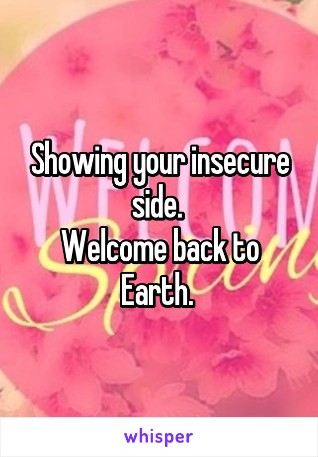 Showing your insecure side. 
Welcome back to Earth. 