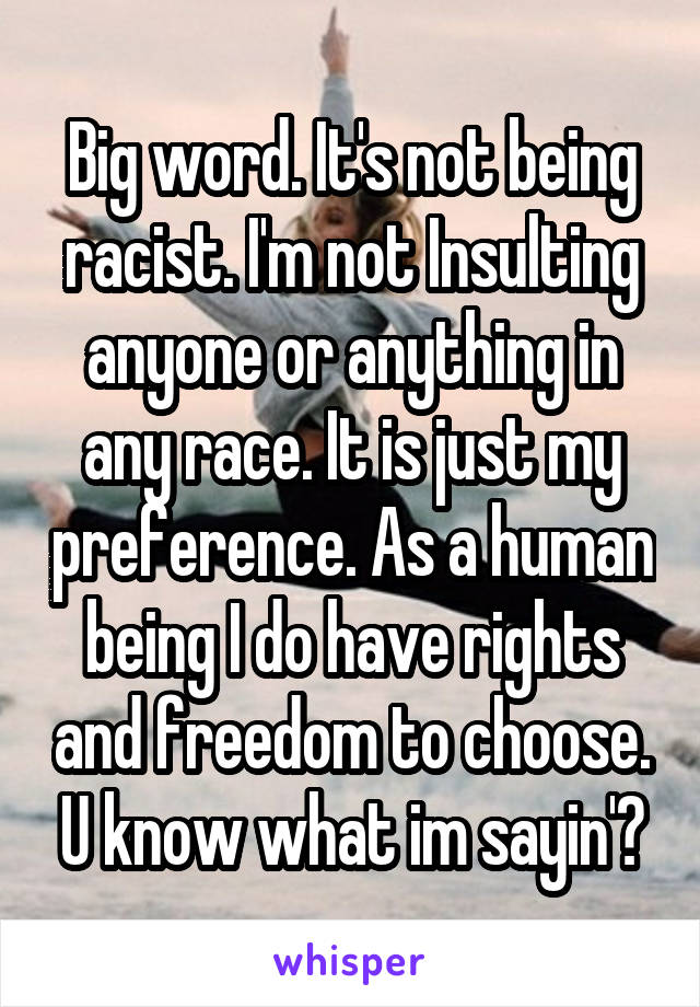 Big word. It's not being racist. I'm not Insulting anyone or anything in any race. It is just my preference. As a human being I do have rights and freedom to choose. U know what im sayin'?