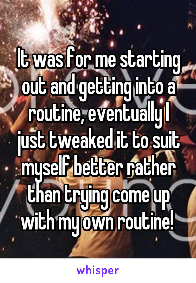 It was for me starting out and getting into a routine, eventually I just tweaked it to suit myself better rather than trying come up with my own routine! 