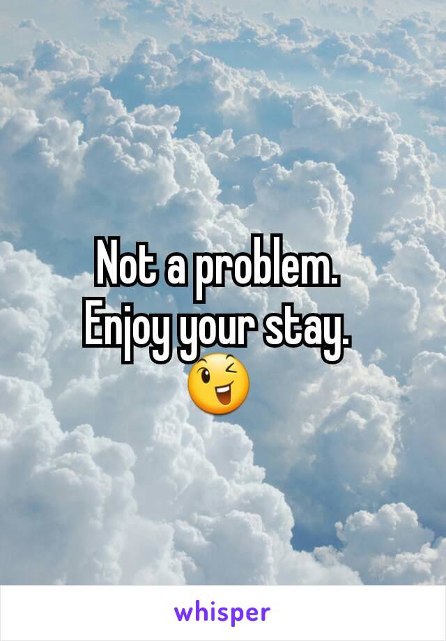 Not a problem. 
Enjoy your stay. 
😉 