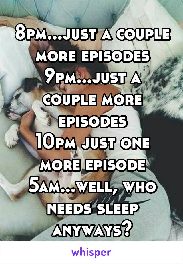 8pm...just a couple more episodes
9pm...just a couple more episodes
10pm just one more episode
5am...well, who needs sleep anyways?