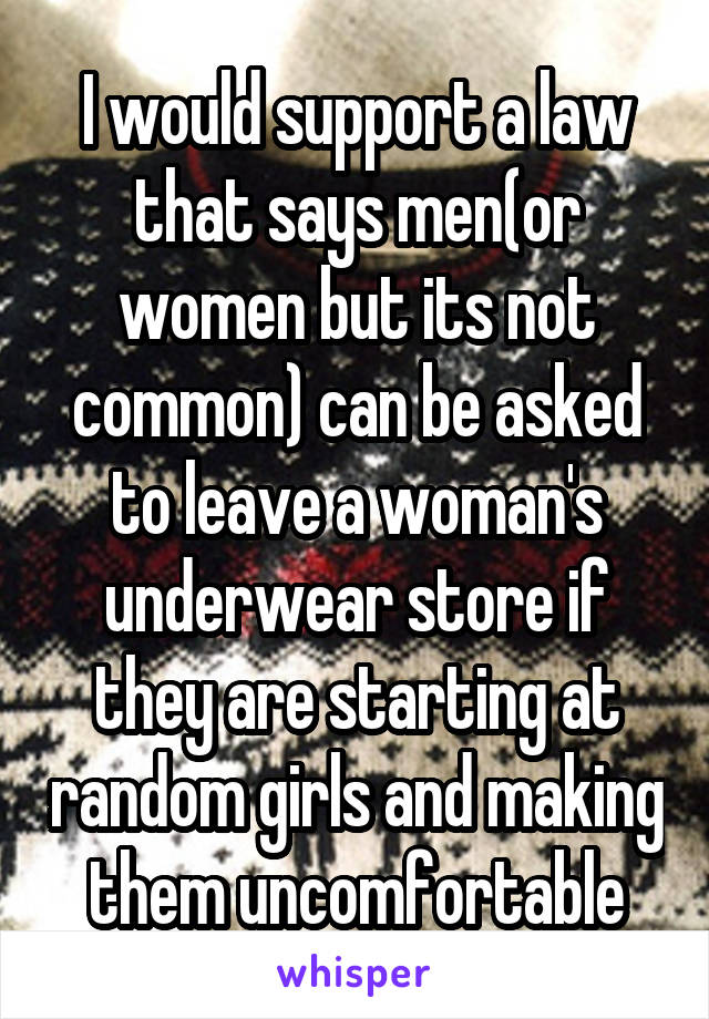 I would support a law that says men(or women but its not common) can be asked to leave a woman's underwear store if they are starting at random girls and making them uncomfortable