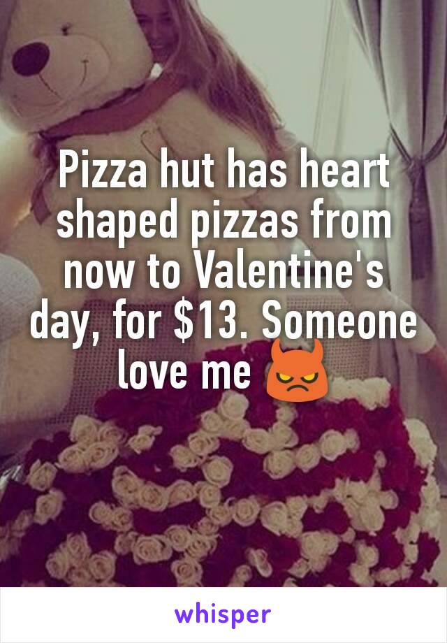 Pizza hut has heart shaped pizzas from now to Valentine's day, for $13. Someone love me 😈