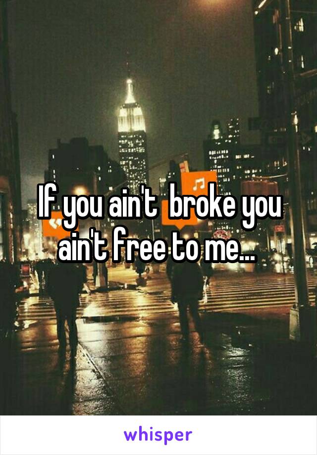 If you ain't  broke you ain't free to me... 