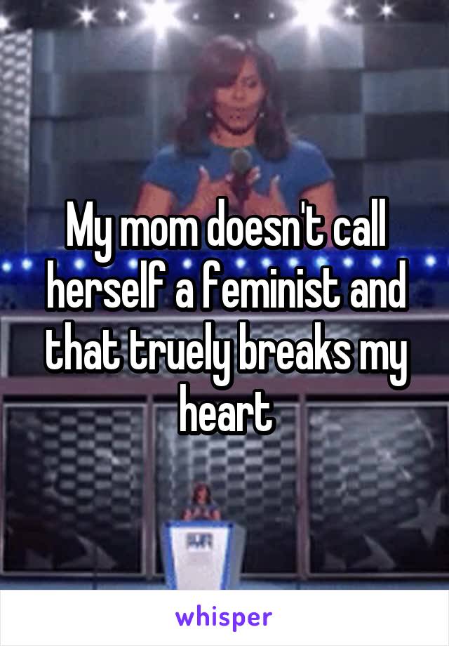 My mom doesn't call herself a feminist and that truely breaks my heart