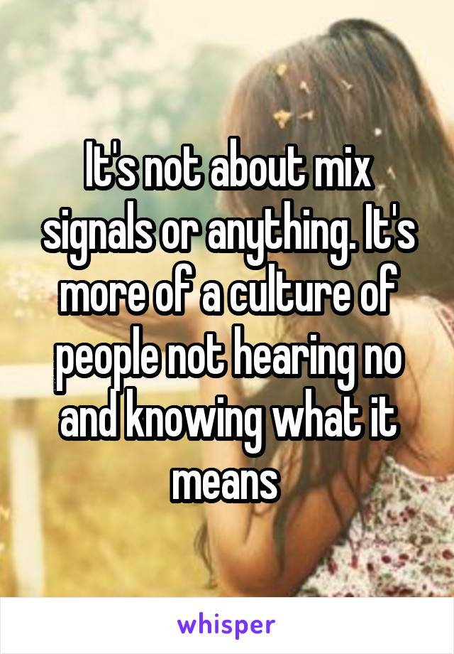 It's not about mix signals or anything. It's more of a culture of people not hearing no and knowing what it means 