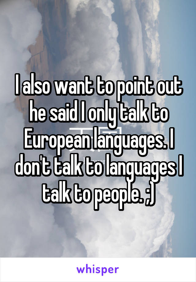 I also want to point out he said I only talk to European languages. I don't talk to languages I talk to people. ;)