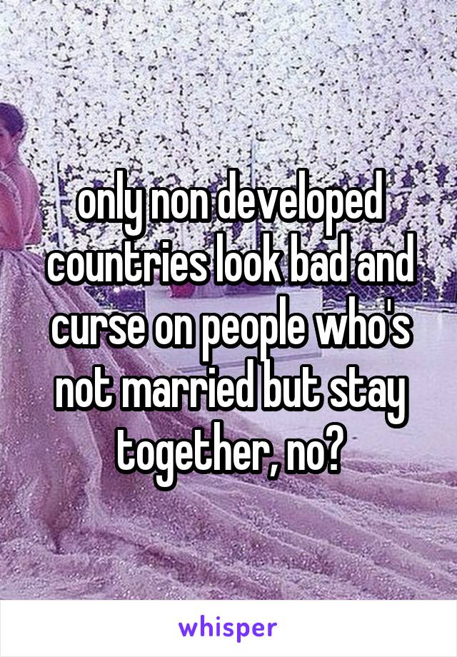 only non developed countries look bad and curse on people who's not married but stay together, no?