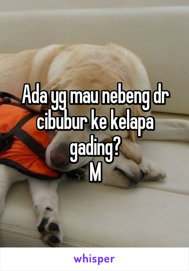 Ada yg mau nebeng dr cibubur ke kelapa gading?
M