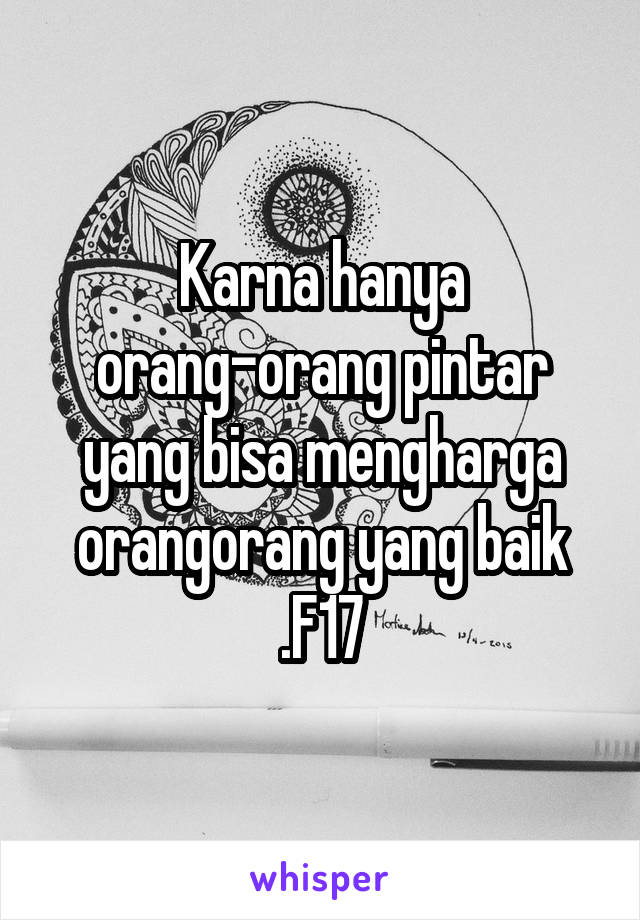 Karna hanya orang-orang pintar yang bisa mengharga orangorang yang baik .F17