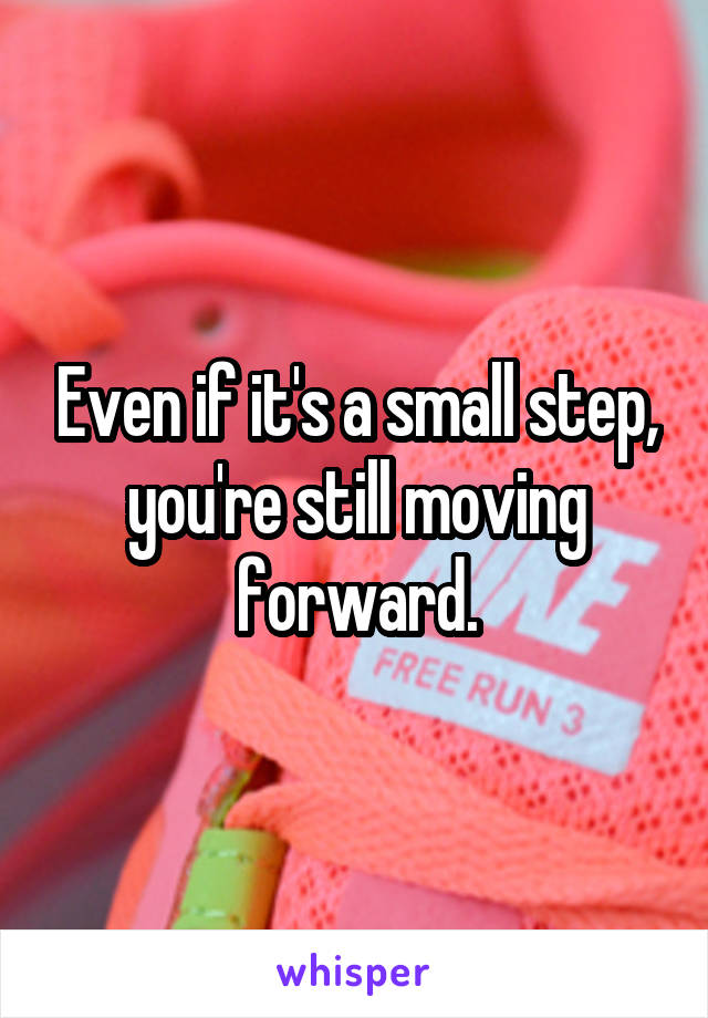 Even if it's a small step, you're still moving forward.