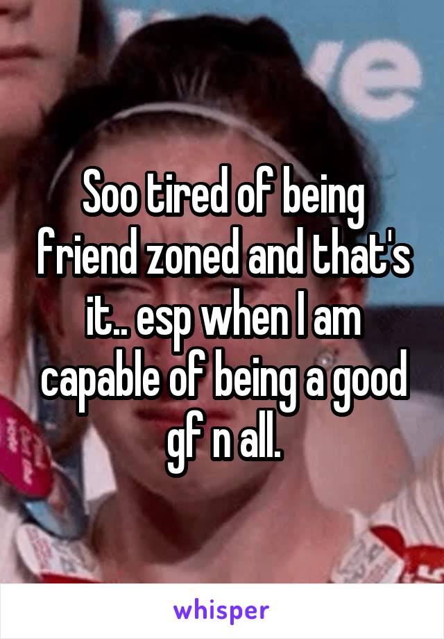 Soo tired of being friend zoned and that's it.. esp when I am capable of being a good gf n all.