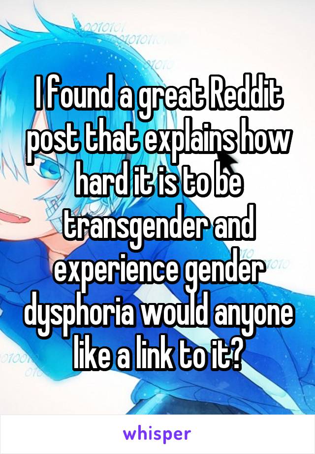 I found a great Reddit post that explains how hard it is to be transgender and experience gender dysphoria would anyone like a link to it?