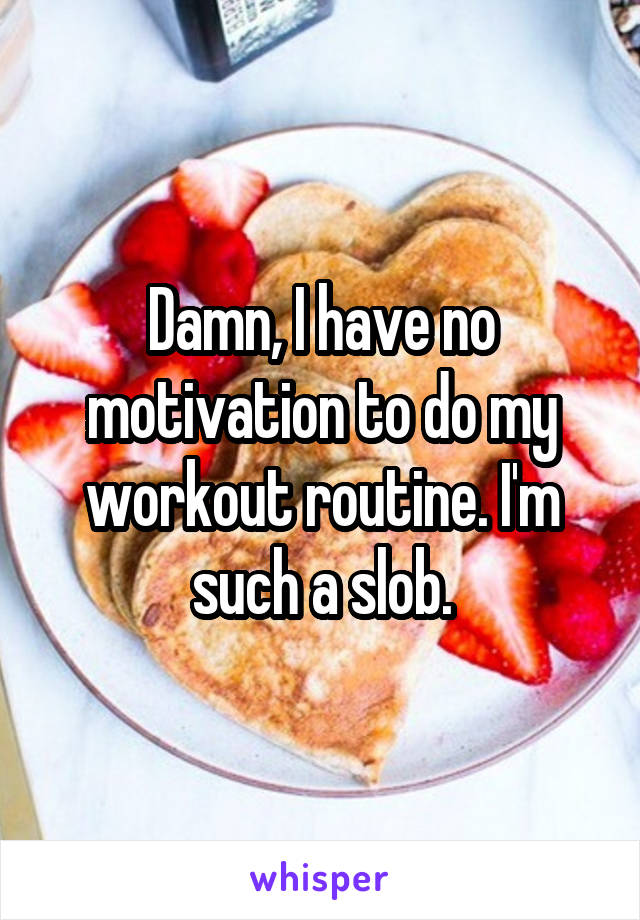 Damn, I have no motivation to do my workout routine. I'm such a slob.